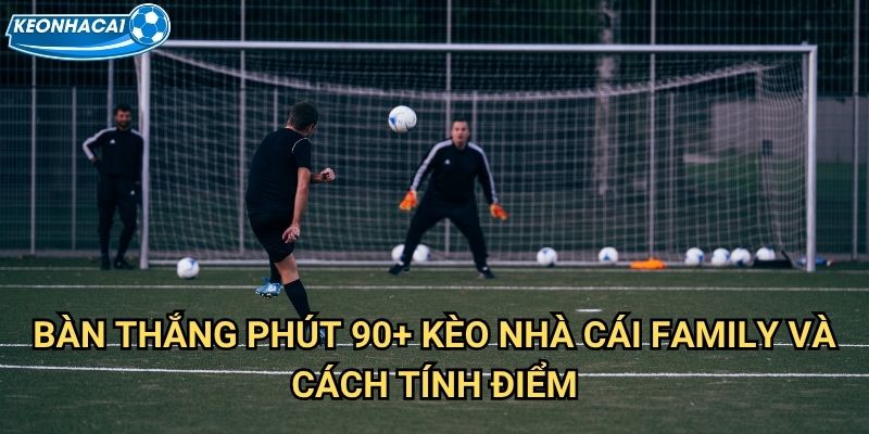 Bàn thắng phút 90+ Kèo nhà cái family - Cược hiệp phụ kịch tính nhất 2 Bàn thắng phút 90+ Kèo nhà cái family và cách tính điểm