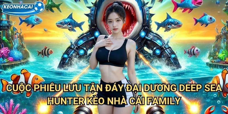Deep Sea Hunter Kèo nhà cái family - Thợ săn đáy biển sâu thẳm 2 Cuộc phiêu lưu tận đáy đại dương Deep Sea Hunter Kèo nhà cái family