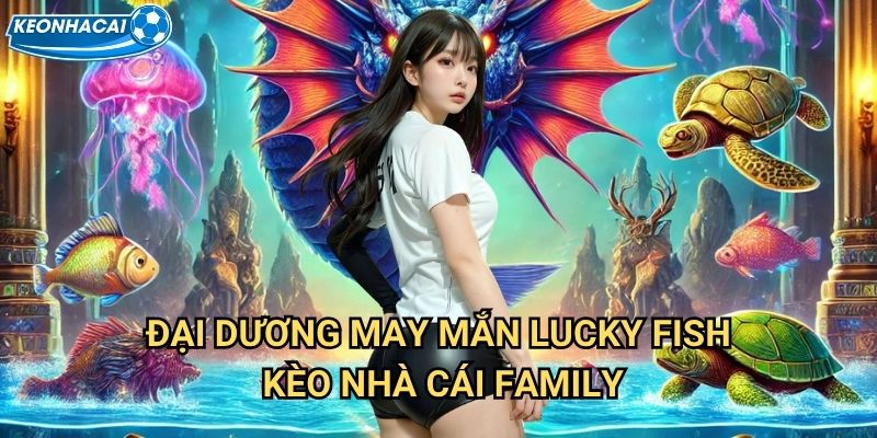 Lucky Fish Kèo nhà cái family - Cá may mắn mang lại vận số đỏ 2 Đại dương may mắn Lucky Fish Kèo nhà cái family