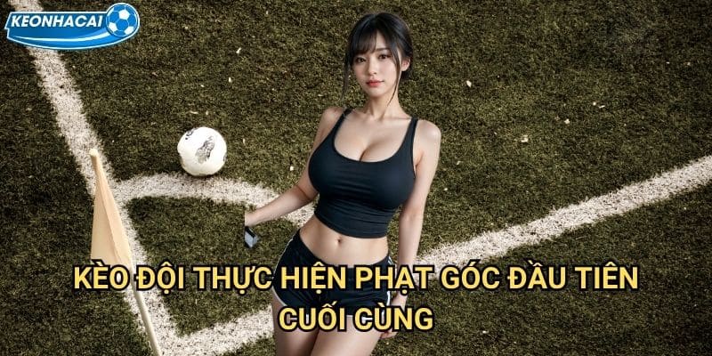 Kèo đội thực hiện phạt góc đầu tiên/cuối cùng Kèo nhà cái family - Dự báo corner đặc biệt