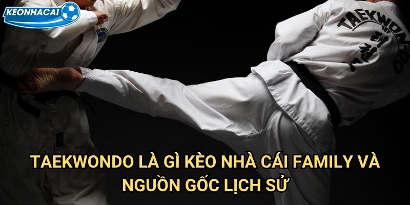 Taekwondo là gì Kèo nhà cái family - Võ thuật Hàn Quốc đẳng cấp Olympic 2 Taekwondo là gì Kèo nhà cái family và nguồn gốc lịch sử