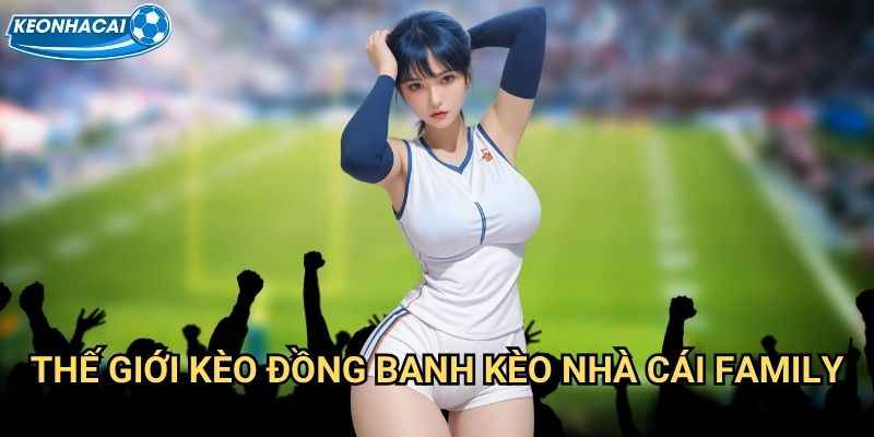 Kèo đồng banh Kèo nhà cái family - Đồng hành cùng niềm đam mê bóng đá 2 Thế giới Kèo bóng đá Kèo đồng banh Kèo nhà cái family