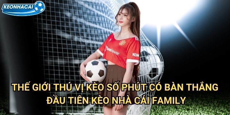 Kèo số phút có bàn thắng đầu tiên Kèo nhà cái family - Dự báo thời điểm ghi bàn 2 Thế giới thú vị Kèo số phút có bàn thắng đầu tiên Kèo nhà cái family
