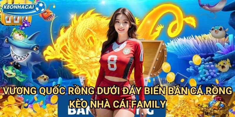 Bắn Cá Rồng Kèo nhà cái family - Đấu tranh với rồng vua biển cả 2 Vương quốc rồng dưới đáy biển Bắn Cá Rồng Kèo nhà cái family