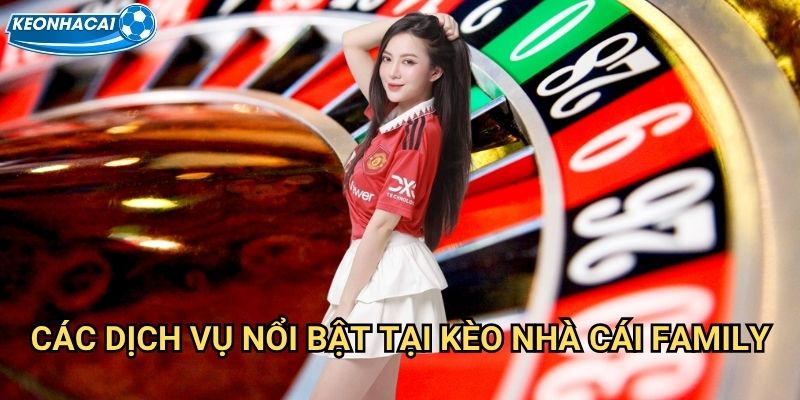 Các dịch vụ nổi bật tại Kèo nhà cái family