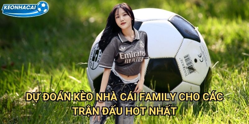 Dự Đoán Kèo nhà cái family cho các trận đấu hot nhất