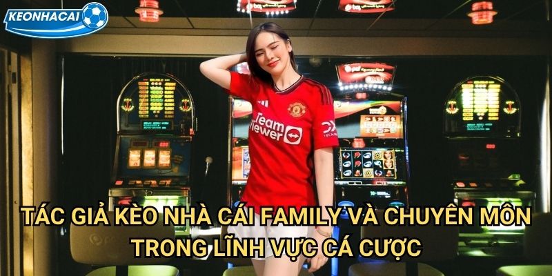 Tác giả Kèo nhà cái family và chuyên môn trong lĩnh vực cá cược
